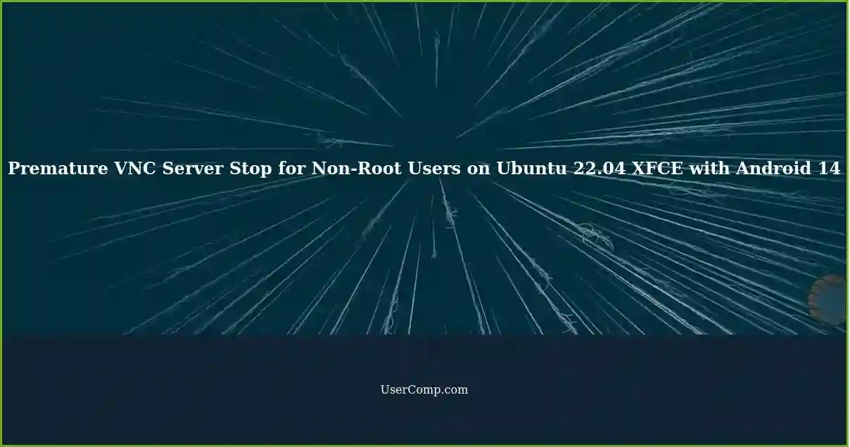 Premature VNC Server Stop for Non-Root Users on Ubuntu 22.04 XFCE with Android 14