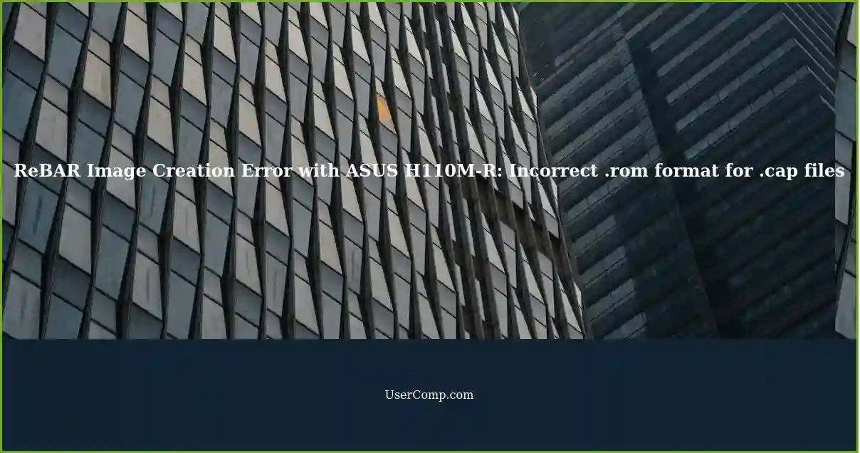 ReBAR Image Creation Error with ASUS H110M-R: Incorrect .rom format for .cap files