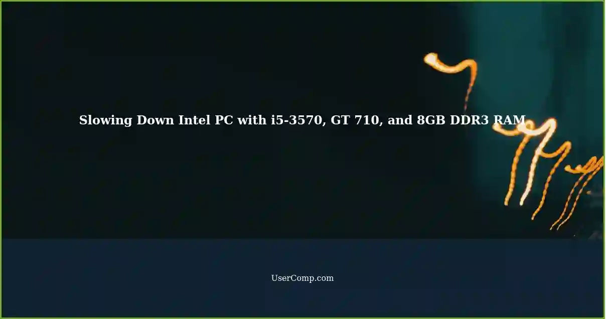 Slowing Down Intel PC with i5-3570, GT 710, and 8GB DDR3 RAM