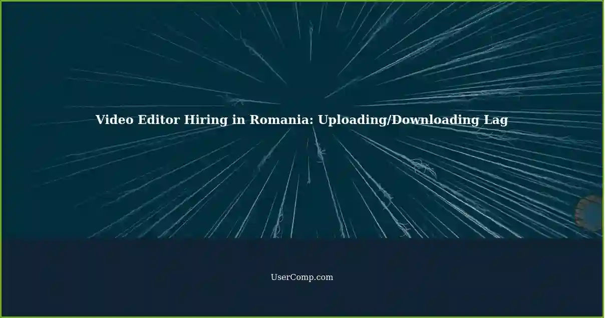 Video Editor Hiring in Romania: Uploading/Downloading Lag
