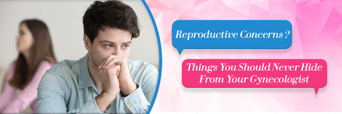 Reproductive Concerns? Things You Should Never Hide From Your Gynecologist Reproductive Concerns? Things You Should Never Hide From Your Gynecologist