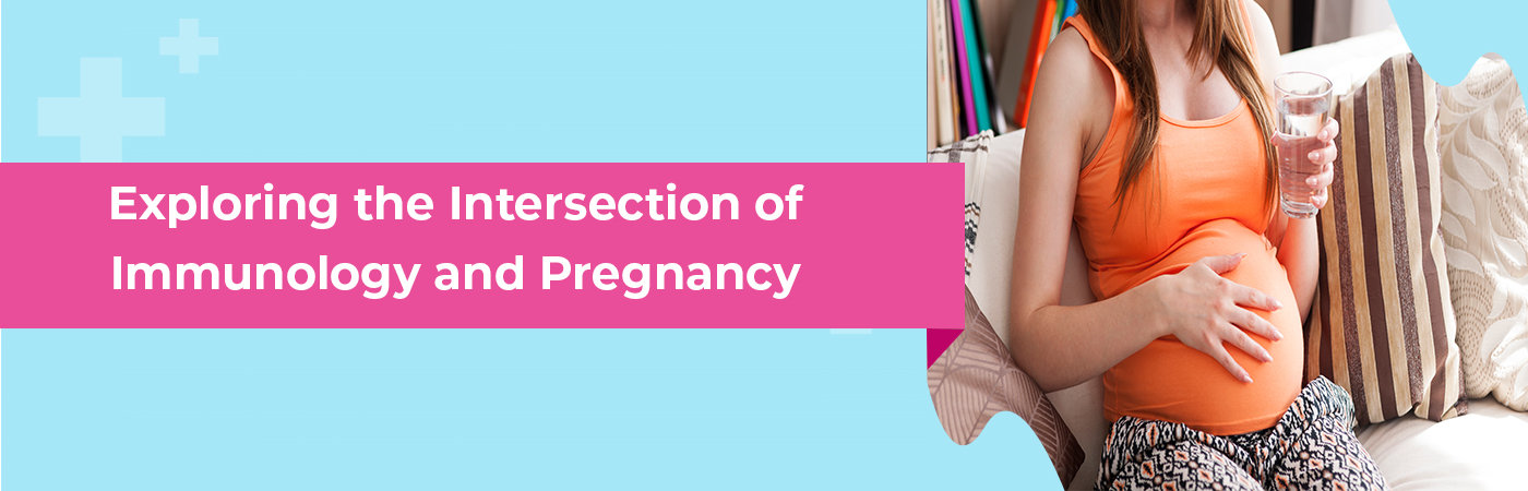 Exploring the Intersection of Immunology and Pregnancy Exploring the Intersection of Immunology and Pregnancy