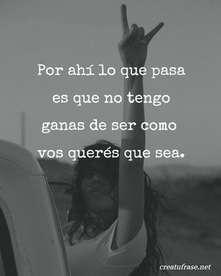 Por ahí lo que pasa es que no tengo ganas de ser como  vos querés que sea.