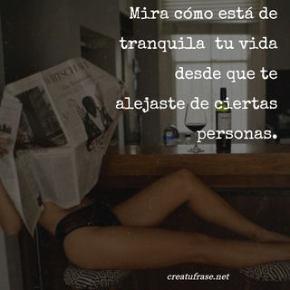 Mira cómo está de tranquila  tu vida desde que te alejaste de ciertas personas.