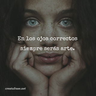 En los ojos correctos siempre serás arte.