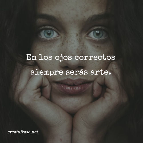 Frases Inspiradoras - En los ojos correctos siempre serás arte.