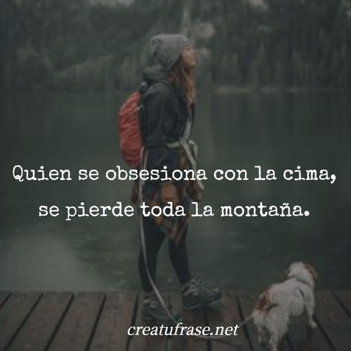 Frases Inspiradoras - Quien se obsesiona con la cima, se pierde toda la montaña.