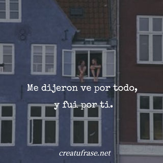 Me dijeron ve por todo,  y fui por ti.