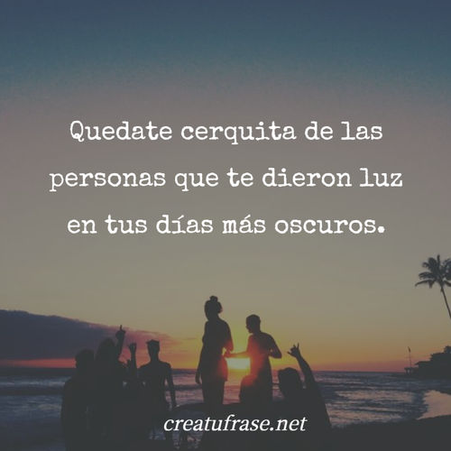 Frases de Amistad - Quedate cerquita de las personas que te dieron luz en tus días más oscuros.