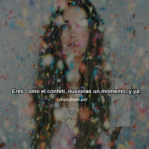 Eres como el confeti, ilusionas un momento, y ya.