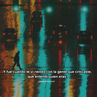 Y fue cuando te vi riendo con la gente que criticaste, que entendí quien eras.