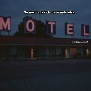 Se nos va la vida deseando otra.