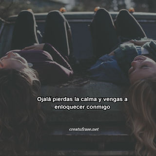 Ojalá pierdas la calma y vengas a enloquecer conmigo