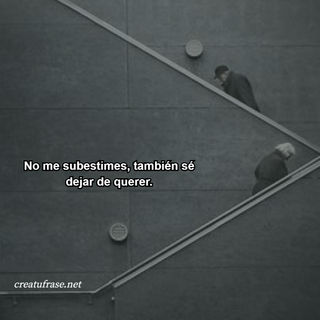 No me subestimes, también sé dejar de querer.
