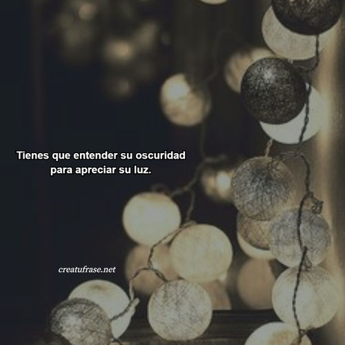 Frases de Amor - Tienes que entender su oscuridad para apreciar su luz.