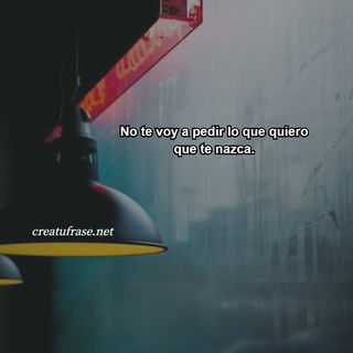 No te voy a pedir lo que quiero que te nazca.