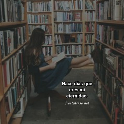 Hace días que eres mi eternidad.