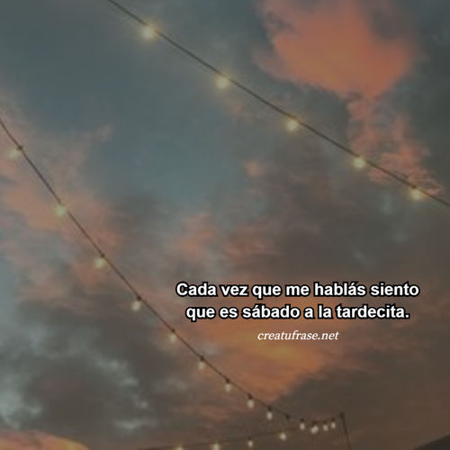 Frases de Amor - Cada vez que me hablás siento que es sábado a la tardecita.