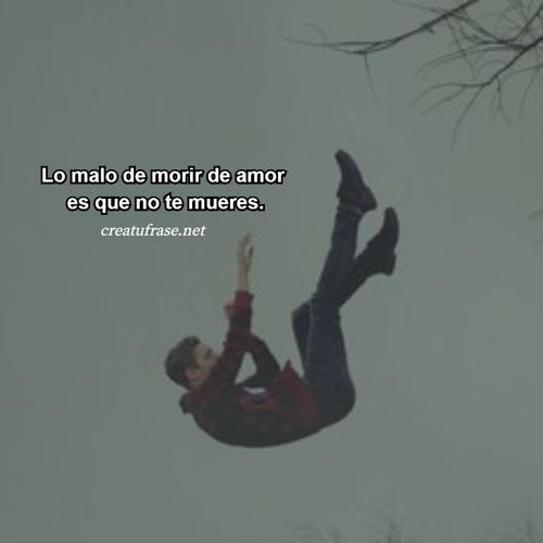 Lo malo de morir de amor es que no te mueres.