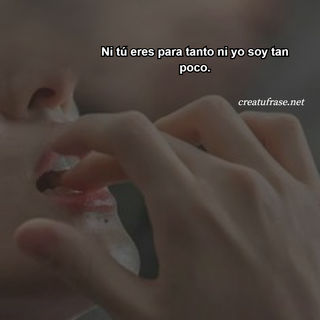 Ni tú eres para tanto ni yo soy tan poco.