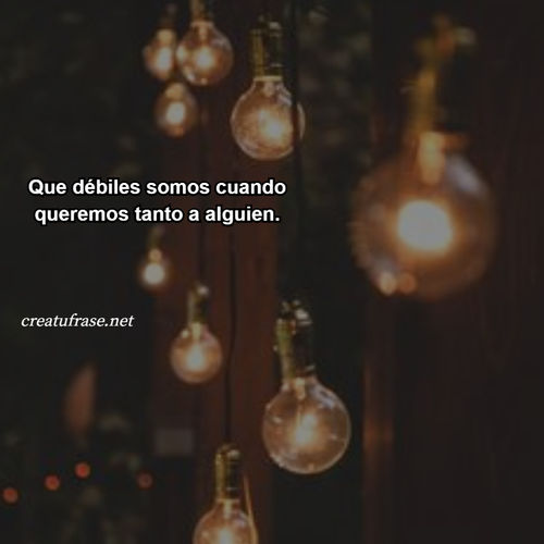 Frases de Amor - Que débiles somos cuando queremos tanto a alguien.