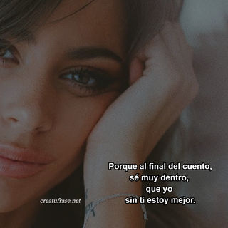 Porque al final del cuento, sé muy dentro,  que yo  sin ti estoy mejor.