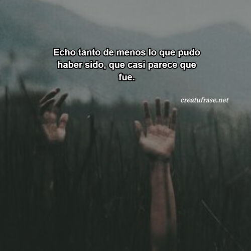 Frases de Amor - Echo tanto de menos lo que pudo haber sido, que casi parece que fue.