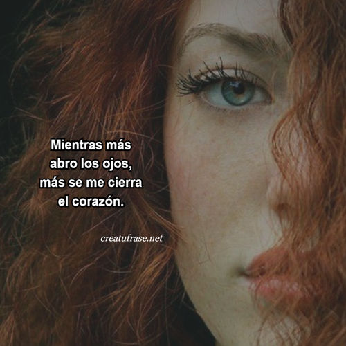 Frases de Desamor - Mientras más abro los ojos, más se me cierra el corazón.