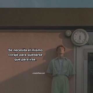 Se necesita el mismo coraje para quedarse que para irse.