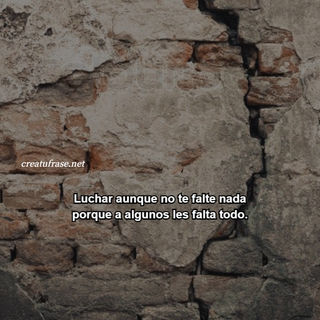 Luchar aunque no te falte nada porque a algunos les falta todo.