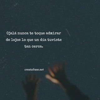 Ojalá nunca te toque admirar de lejos lo que un día tuviste tan cerca.
