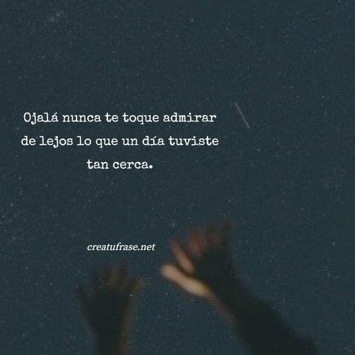 Frases de Amor - Ojalá nunca te toque admirar de lejos lo que un día tuviste tan cerca.