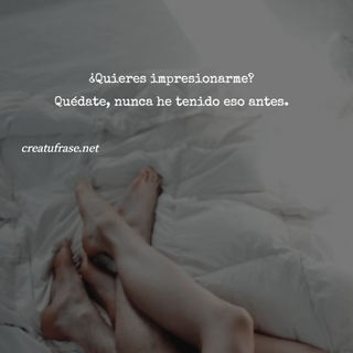 ¿Quieres impresionarme? Quédate, nunca he tenido eso antes.