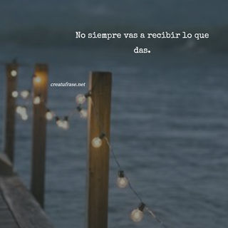 No siempre vas a recibir lo que das.