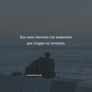 Que sean eternos los momentos que llegan al corazón.