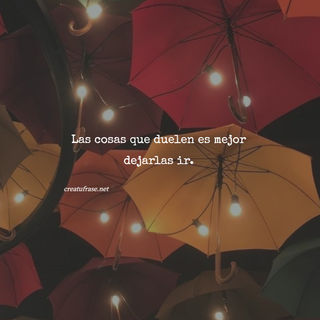 Las cosas que duelen es mejor dejarlas ir.