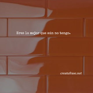 Eres lo mejor que aún no tengo.