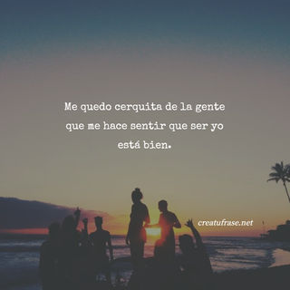 Me quedo cerquita de la gente que me hace sentir que ser yo está bien.