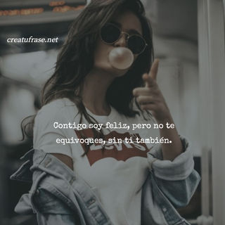 Contigo soy feliz, pero no te equivoques, sin ti también.