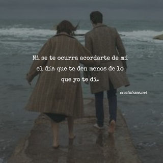 Ni se te ocurra acordarte de mí el día que te den menos de lo que yo te di.