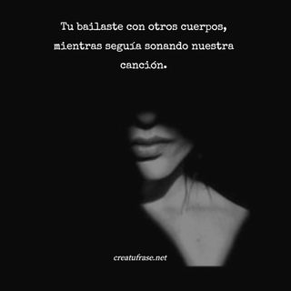 Tu bailaste con otros cuerpos, mientras seguía sonando nuestra canción.