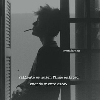 Valiente es quien finge amistad cuando siente amor.