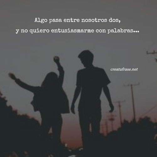 Frases de Amor - Algo pasa entre nosotros dos, y no quiero entusiasmarme con palabras...