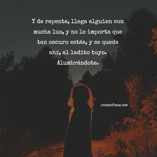 Crea Tu Frase – Frase #646403: Y de repente, llega alguien con mucha luz, y  no le importa que tan oscuro estás, y se queda ahí, al ladito tuyo.  Alumbrándote.