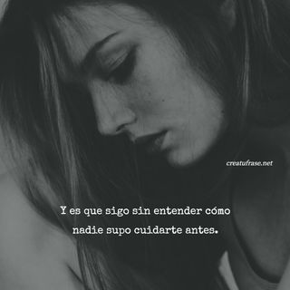 Y es que sigo sin entender cómo nadie supo cuidarte antes.