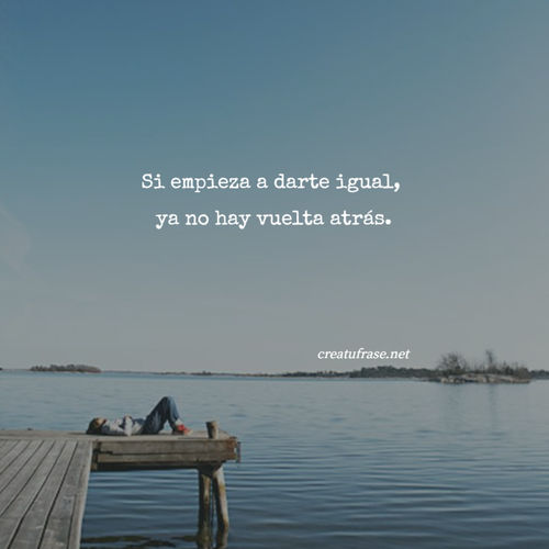 Frases para Reflexionar - Si empieza a darte igual,  ya no hay vuelta atrás.