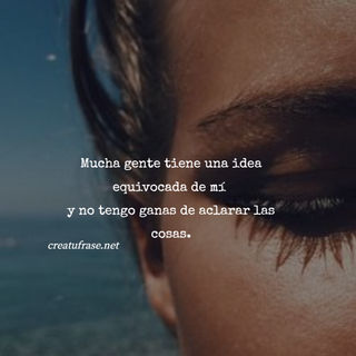 Mucha gente tiene una idea equivocada de mí  y no tengo ganas de aclarar las cosas.