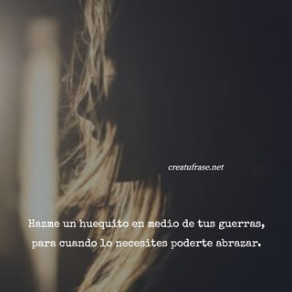 Hazme un huequito en medio de tus guerras, para cuando lo necesites poderte abrazar.