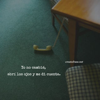 Yo no cambié,  abrí los ojos y me di cuenta.