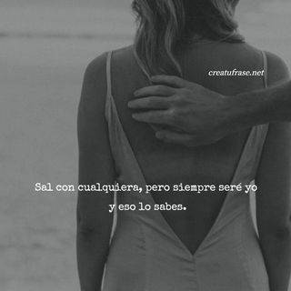 Sal con cualquiera, pero siempre seré yo  y eso lo sabes.